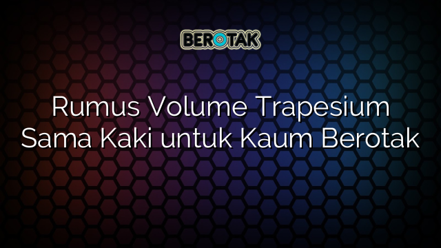 Rumus Volume Trapesium Sama Kaki untuk Kaum Berotak