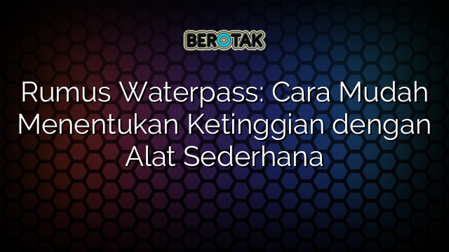 Rumus Waterpass: Cara Mudah Menentukan Ketinggian dengan Alat Sederhana