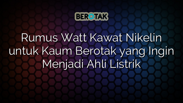 Rumus Watt Kawat Nikelin untuk Kaum Berotak yang Ingin Menjadi Ahli Listrik