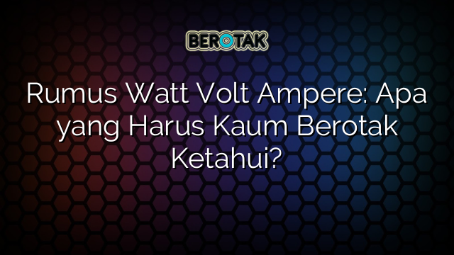 Rumus Watt Volt Ampere: Apa yang Harus Kaum Berotak Ketahui?