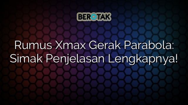 Rumus Xmax Gerak Parabola: Simak Penjelasan Lengkapnya!