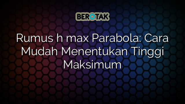 √ Rumus h max Parabola: Cara Mudah Menentukan Tinggi Maksimum