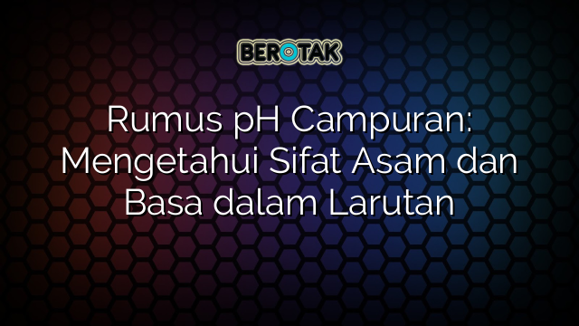 Rumus pH Campuran: Mengetahui Sifat Asam dan Basa dalam Larutan