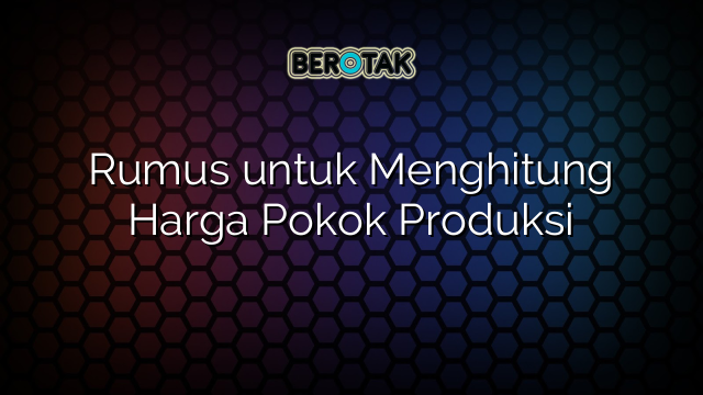 Rumus untuk Menghitung Harga Pokok Produksi