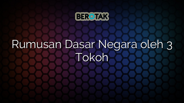 Rumusan Dasar Negara oleh 3 Tokoh