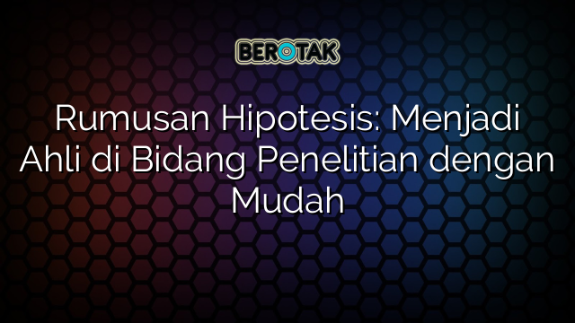 Rumusan Hipotesis: Menjadi Ahli di Bidang Penelitian dengan Mudah