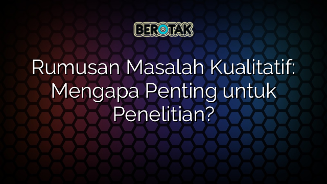 Rumusan Masalah Kualitatif: Mengapa Penting untuk Penelitian?