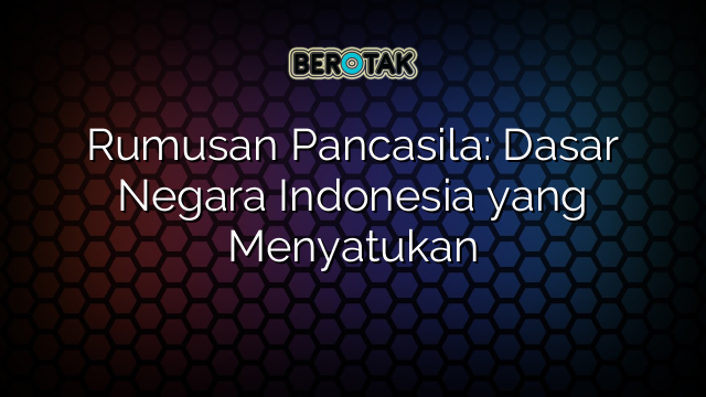 Rumusan Pancasila: Dasar Negara Indonesia yang Menyatukan