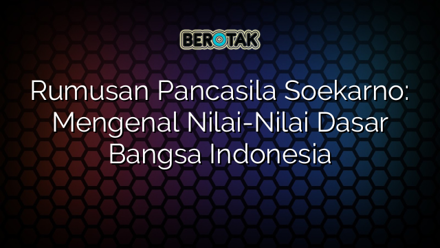 Rumusan Pancasila Soekarno: Mengenal Nilai-Nilai Dasar Bangsa Indonesia