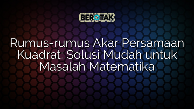 Rumus-rumus Akar Persamaan Kuadrat: Solusi Mudah untuk Masalah Matematika