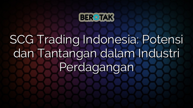 SCG Trading Indonesia: Potensi dan Tantangan dalam Industri Perdagangan