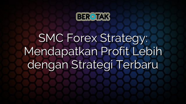 SMC Forex Strategy: Mendapatkan Profit Lebih dengan Strategi Terbaru