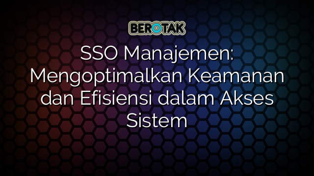 SSO Manajemen: Mengoptimalkan Keamanan dan Efisiensi dalam Akses Sistem