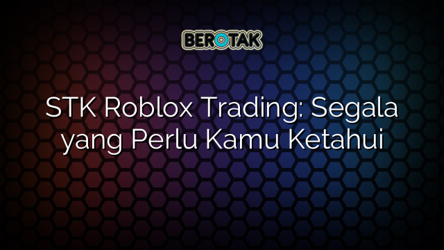 STK Roblox Trading: Segala yang Perlu Kamu Ketahui