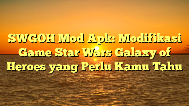 SWGOH Mod Apk: Modifikasi Game Star Wars Galaxy of Heroes yang Perlu Kamu Tahu