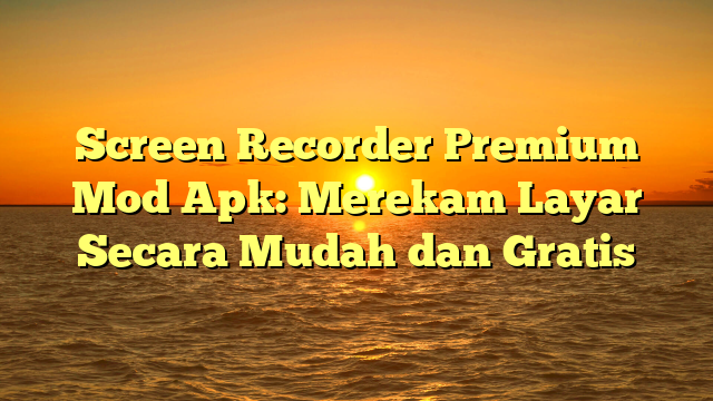 Screen Recorder Premium Mod Apk: Merekam Layar Secara Mudah dan Gratis