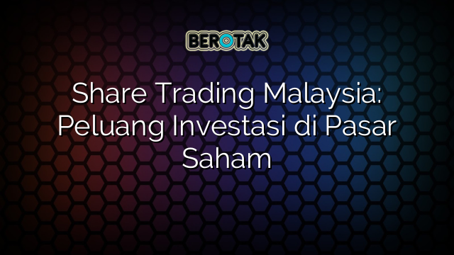 Share Trading Malaysia: Peluang Investasi di Pasar Saham