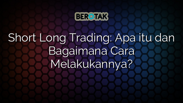 Short Long Trading: Apa itu dan Bagaimana Cara Melakukannya?