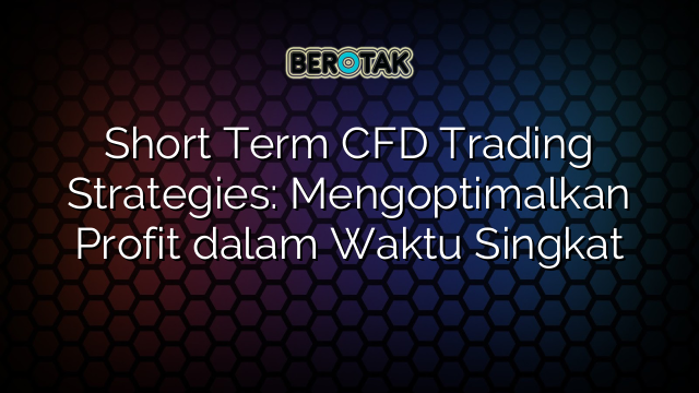 Short Term CFD Trading Strategies: Mengoptimalkan Profit dalam Waktu Singkat