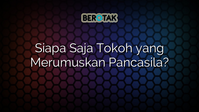 Siapa Saja Tokoh yang Merumuskan Pancasila?