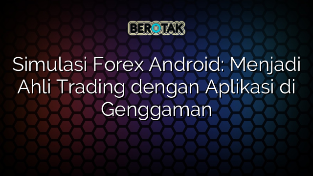 Simulasi Forex Android Menjadi Ahli Trading Dengan Aplikasi Di Genggaman