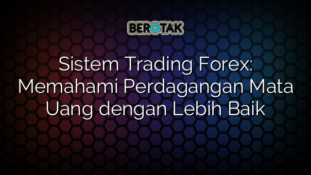 Sistem Trading Forex: Memahami Perdagangan Mata Uang dengan Lebih Baik