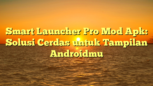 Smart Launcher Pro Mod Apk: Solusi Cerdas untuk Tampilan Androidmu