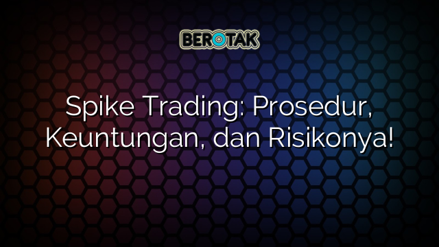 Spike Trading: Prosedur, Keuntungan, dan Risikonya!