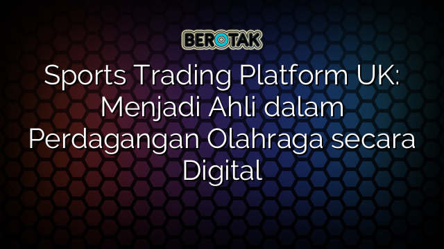 Sports Trading Platform UK: Menjadi Ahli dalam Perdagangan Olahraga secara Digital