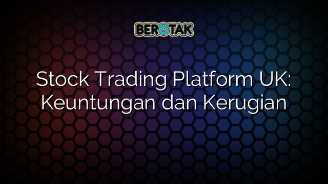 Stock Trading Platform UK: Keuntungan dan Kerugian