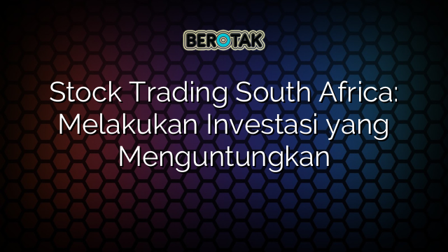 Stock Trading South Africa: Melakukan Investasi yang Menguntungkan