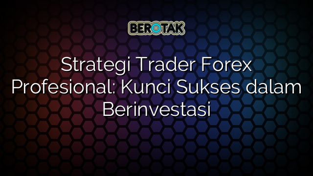 Strategi Trader Forex Profesional: Kunci Sukses dalam Berinvestasi