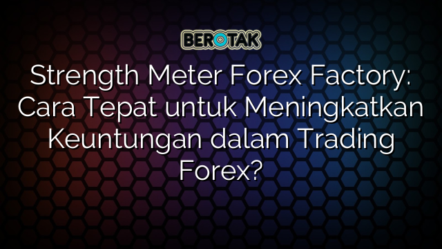 Strength Meter Forex Factory: Cara Tepat untuk Meningkatkan Keuntungan dalam Trading Forex?