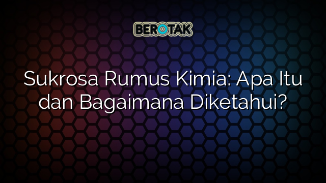 Sukrosa Rumus Kimia: Apa Itu dan Bagaimana Diketahui?