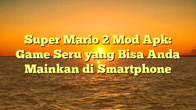 Super Mario 2 Mod Apk: Game Seru yang Bisa Anda Mainkan di Smartphone