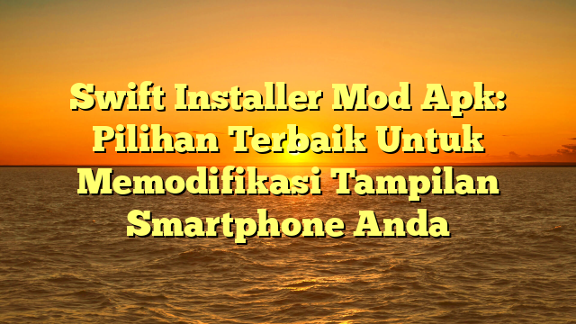 Swift Installer Mod Apk: Pilihan Terbaik Untuk Memodifikasi Tampilan Smartphone Anda