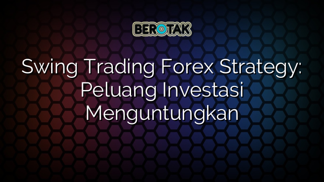 Swing Trading Forex Strategy: Peluang Investasi Menguntungkan