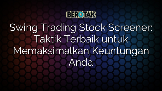 Swing Trading Stock Screener: Taktik Terbaik untuk Memaksimalkan Keuntungan Anda