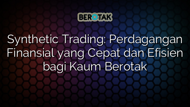 Synthetic Trading: Perdagangan Finansial yang Cepat dan Efisien bagi Kaum Berotak