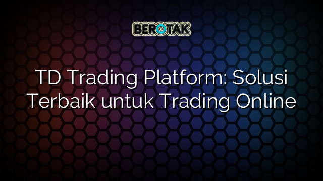 TD Trading Platform: Solusi Terbaik untuk Trading Online