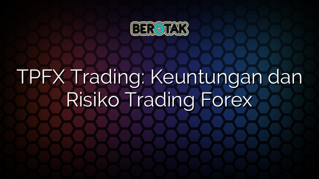 TPFX Trading: Keuntungan dan Risiko Trading Forex