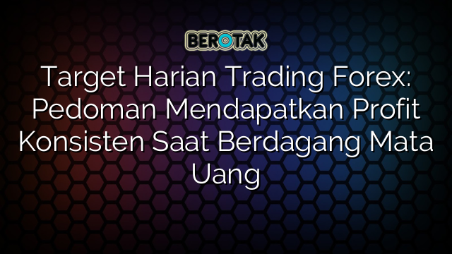 Target Harian Trading Forex: Pedoman Mendapatkan Profit Konsisten Saat Berdagang Mata Uang