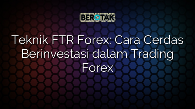 Teknik FTR Forex: Cara Cerdas Berinvestasi dalam Trading Forex