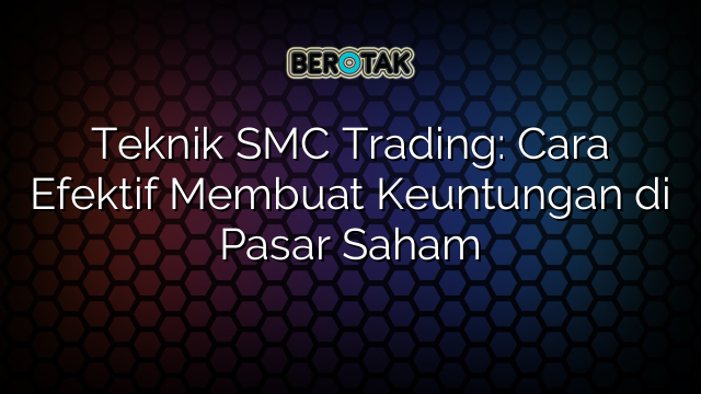 Teknik SMC Trading: Cara Efektif Membuat Keuntungan di Pasar Saham