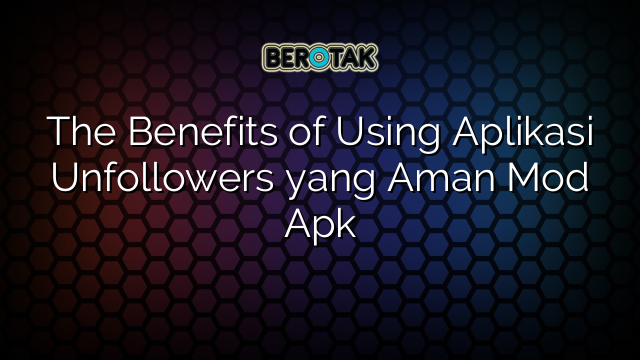 The Benefits of Using Aplikasi Unfollowers yang Aman Mod Apk