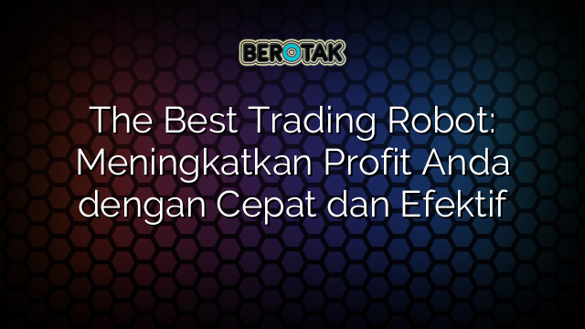 The Best Trading Robot: Meningkatkan Profit Anda dengan Cepat dan Efektif