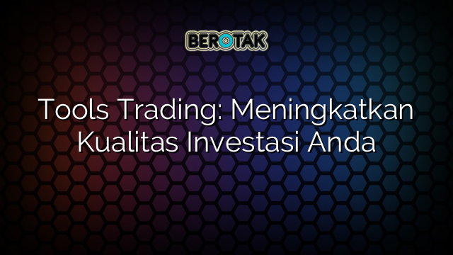 Tools Trading: Meningkatkan Kualitas Investasi Anda