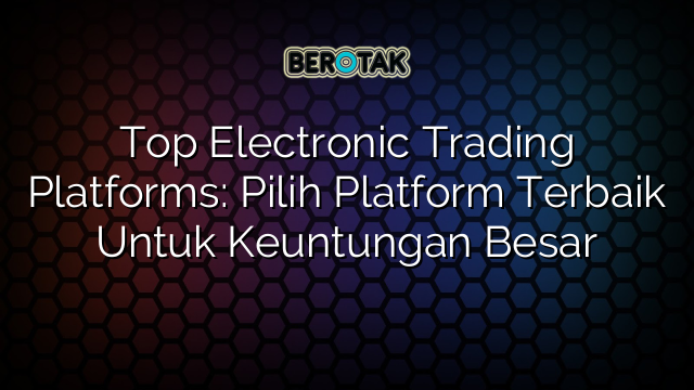 Top Electronic Trading Platforms: Pilih Platform Terbaik Untuk Keuntungan Besar