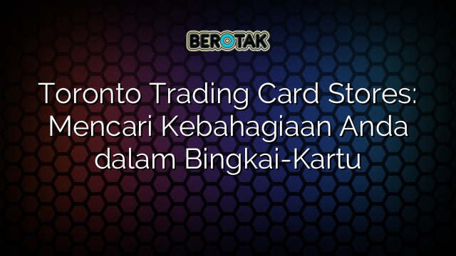 toronto-trading-card-stores-mencari-kebahagiaan-anda-dalam-bingkai-kartu