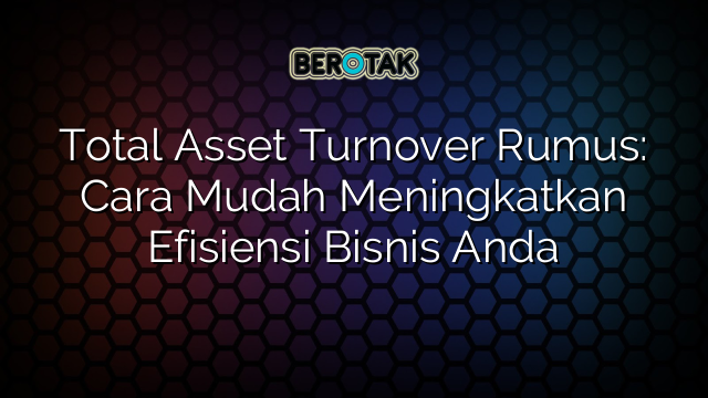 Total Asset Turnover Rumus: Cara Mudah Meningkatkan Efisiensi Bisnis Anda